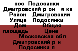 пос. Подосинки, Дмитровский р-он,2-я кв. › Район ­ Дмитровский › Улица ­ Подосинки › Дом ­ 22 › Общая площадь ­ 72 › Цена ­ 3 500 000 - Московская обл., Дмитровский р-н, Подосинки п. Недвижимость » Квартиры продажа   